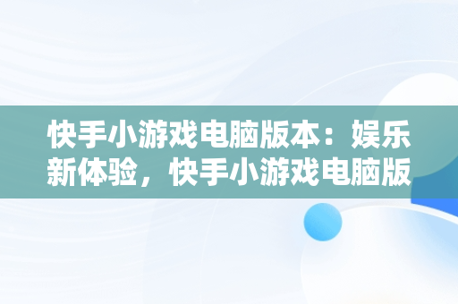 快手小游戏电脑版本：娱乐新体验，快手小游戏电脑版本过低 