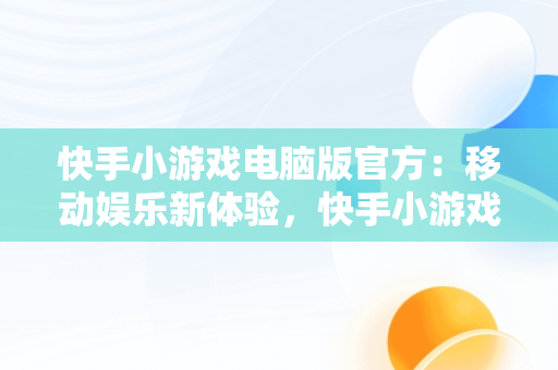 快手小游戏电脑版官方：移动娱乐新体验，快手小游戏电脑版官方入口 