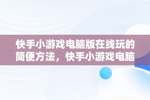 快手小游戏电脑版在线玩的简便方法，快手小游戏电脑版本 