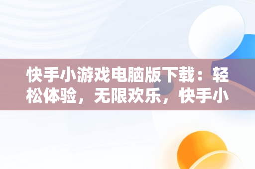 快手小游戏电脑版下载：轻松体验，无限欢乐，快手小游戏安装2021最新版 