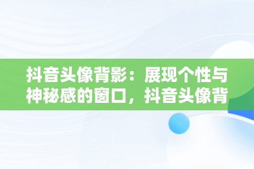 抖音头像背影：展现个性与神秘感的窗口，抖音头像背影男 