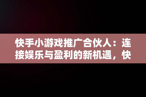 快手小游戏推广合伙人：连接娱乐与盈利的新机遇，快手小游戏推广合伙人是真的吗 