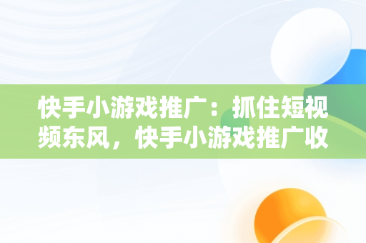 快手小游戏推广：抓住短视频东风，快手小游戏推广收益怎么结算 