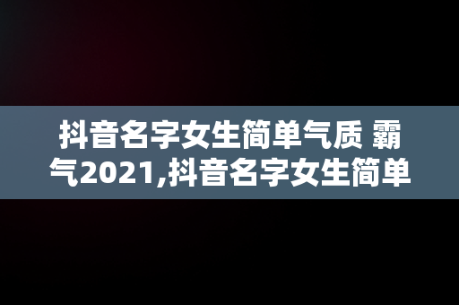 抖音名字女生简单气质 霸气2021,抖音名字女生简单气质霸气薄荷网名