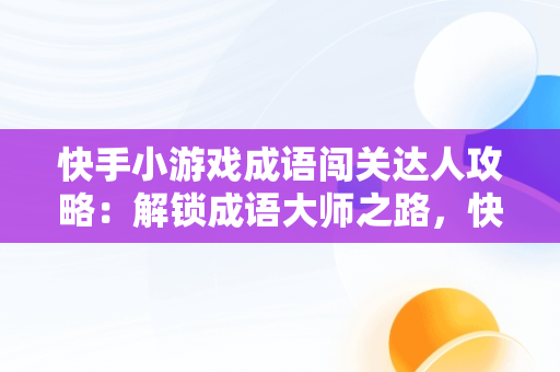 快手小游戏成语闯关达人攻略：解锁成语**之路，快手猜成语赚钱是真的吗 