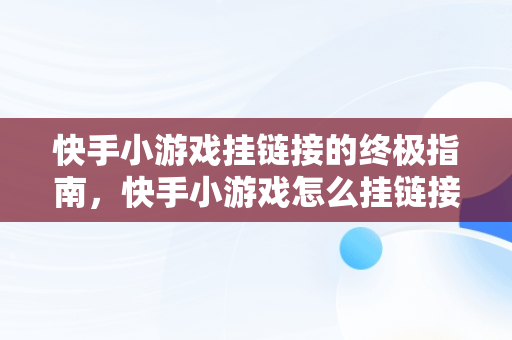 快手小游戏挂链接的终极指南，快手小游戏怎么挂链接赚钱 