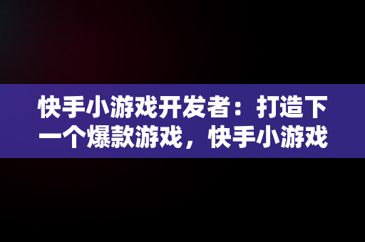 快手小游戏开发者：打造下一个爆款游戏，快手小游戏开发者工具无法使用 