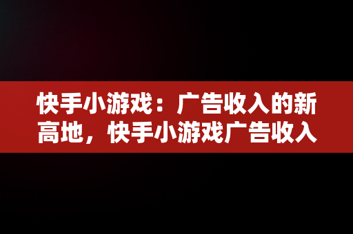 快手小游戏：广告收入的新高地，快手小游戏广告收入分成 