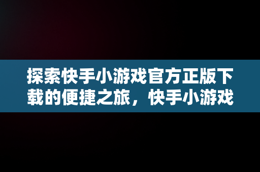 探索快手小游戏官方正版下载的便捷之旅，快手小游戏官方网站 