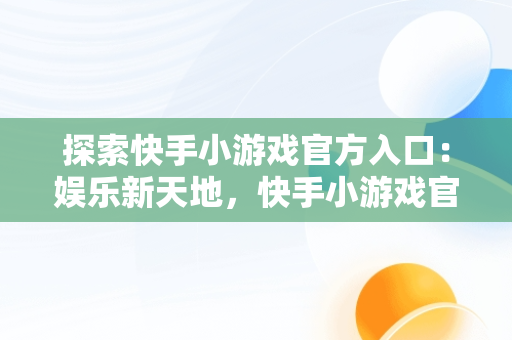 探索快手小游戏官方入口：娱乐新天地，快手小游戏官方入口在哪 