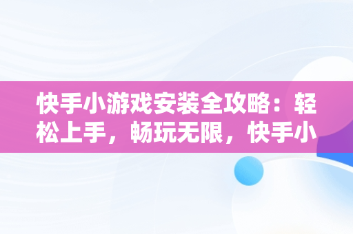 快手小游戏安装全攻略：轻松上手，畅玩无限，快手小游戏安装不了 