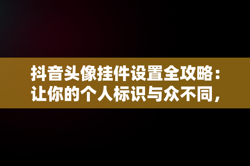 抖音头像挂件设置全攻略：让你的个人标识与众不同，抖音头像挂件怎么设置的 