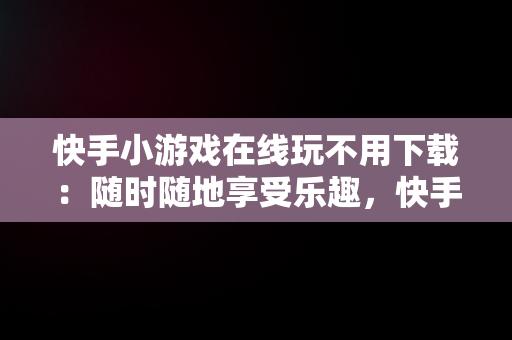 快手小游戏在线玩不用下载：随时随地享受乐趣，快手小 游戏在线玩 