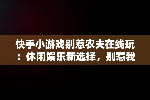 快手小游戏别惹农夫在线玩：休闲娱乐新选择，别惹我解说 