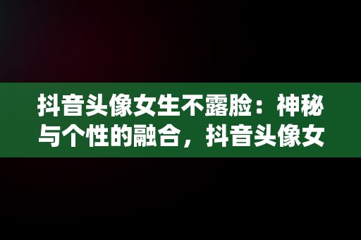 抖音头像女生不露造型：神秘与个性的融合，抖音头像女不露造型仙女清晰 