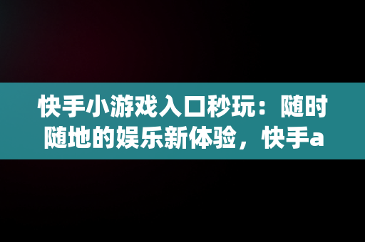 快手小游戏入口秒玩：随时随地的娱乐新体验，快手app小游戏 