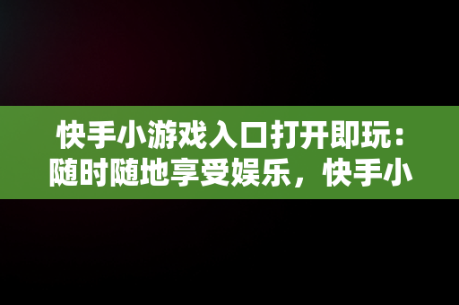 快手小游戏入口打开即玩：随时随地享受娱乐，快手小游戏入口打开即玩游戏 