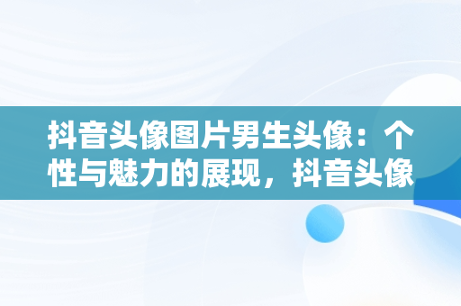 抖音头像图片男生头像：个性与魅力的展现，抖音头像图片2021最火爆男生 