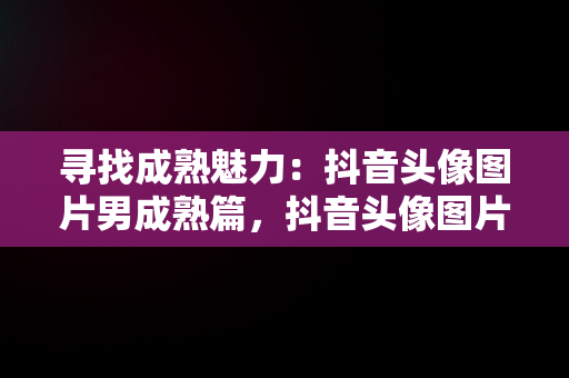 寻找成熟魅力：抖音头像图片男成熟篇，抖音头像图片男 暖心 