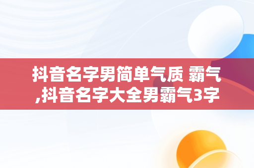 抖音名字男简单气质 霸气,抖音名字大全男霸气3字