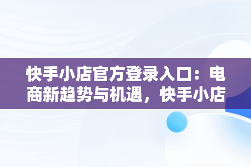 快手小店官方登录入口：电商新趋势与机遇，快手小店商家电脑版入口 