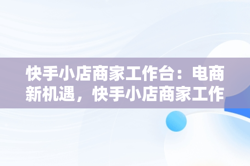 快手小店商家工作台：电商新机遇，快手小店商家工作台下载 