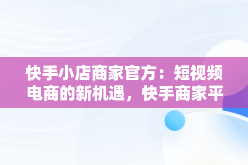 快手小店商家官方：短视频电商的新机遇，快手商家平台 