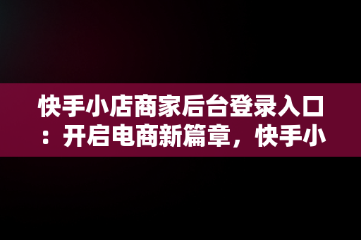 快手小店商家后台登录入口：开启电商新篇章，快手小店商家版网址 