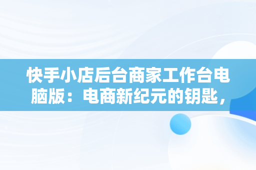 快手小店后台商家工作台电脑版：电商新纪元的钥匙，快手商家平台工作台 