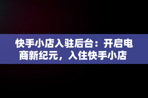 快手小店入驻后台：开启电商新纪元，入住快手小店 