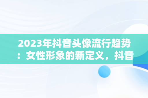 2023年抖音头像流行趋势：女性形象的新定义，抖音头像图片女生 