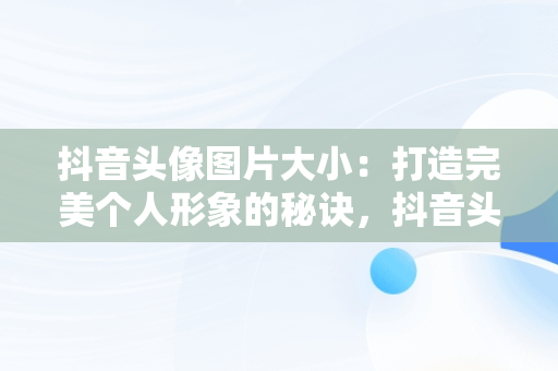 抖音头像图片大小：打造完美个人形象的秘诀，抖音头像图片大小图片对比 