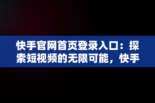 快手官网首页登录入口：探索短视频的无限可能，快手官网首页登录入口充值 