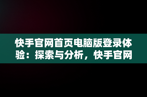 快手官网首页电脑版登录体验：探索与分析，快手官网首页电脑版登录入口 