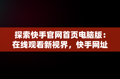 探索快手官网首页电脑版：在线观看新视界，快手网址电脑版 