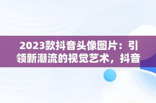 2023款抖音头像图片：引领新潮流的视觉艺术，抖音头像图片2023款最新 