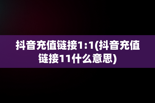 抖音充值链接1:1(抖音充值链接11什么意思)