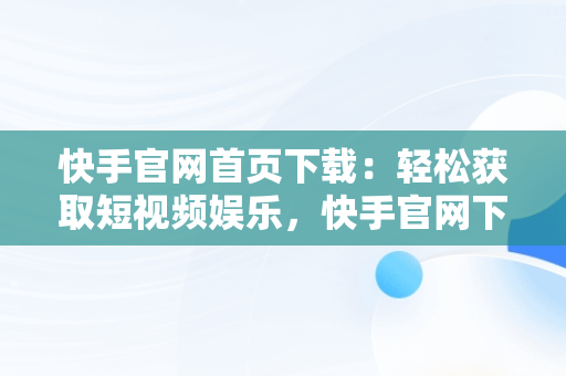 快手官网首页下载：轻松获取短视频娱乐，快手官网下载最新版本 