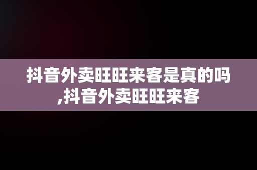 抖音外卖旺旺来客是真的吗,抖音外卖旺旺来客