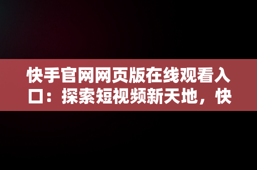 快手官网网页版在线观看入口：探索短视频新天地，快手网页版,更清晰更过瘾 