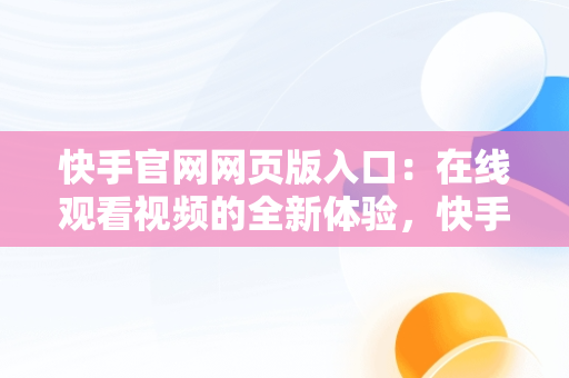 快手官网网页版入口：在线观看视频的全新体验，快手网页版网站 