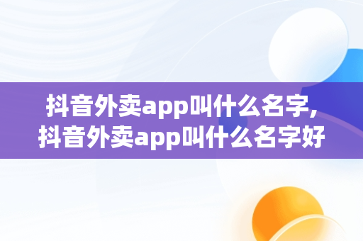 抖音外卖app叫什么名字,抖音外卖app叫什么名字好听