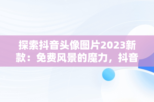 探索抖音头像图片2023新款：免费风景的魔力，抖音头像图片2021最火爆风景 