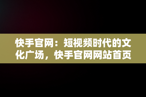 快手官网：短视频时代的文化广场，快手官网网站首页登录 