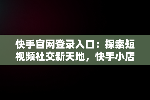 快手官网登录入口：探索短视频社交新天地，快手小店官网登录入口 