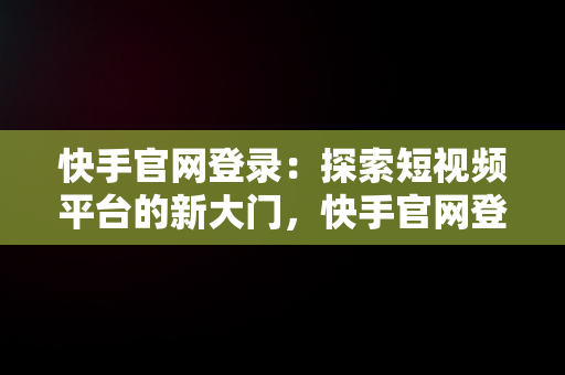 快手官网登录：探索短视频平台的新大门，快手官网登录网址 