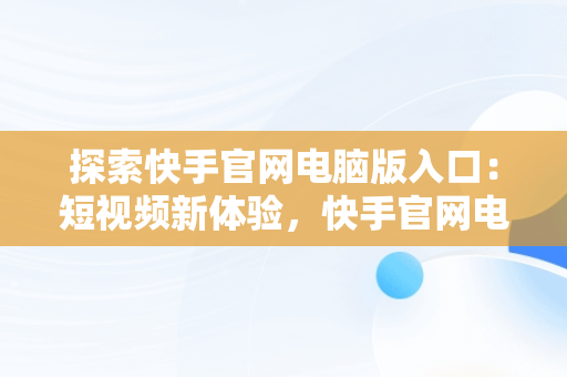 探索快手官网电脑版入口：短视频新体验，快手官网电脑版入口在哪 