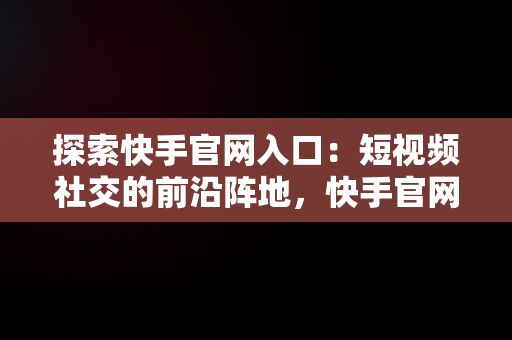 探索快手官网入口：短视频社交的前沿阵地，快手官网官网入口网址 