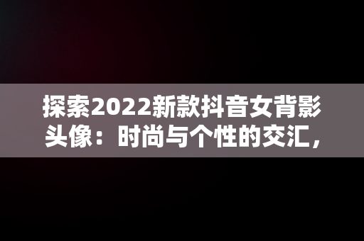 探索2022新款抖音女背影头像：时尚与个性的交汇，抖音头像女背影霸气2020 