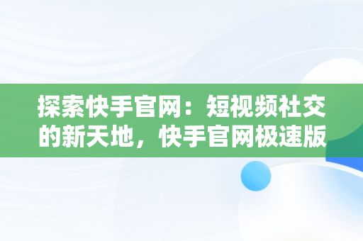 探索快手官网：短视频社交的新天地，快手官网极速版 